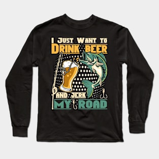 I just want to drink beer and jerk my road Long Sleeve T-Shirt